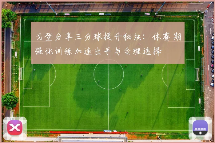 戈登分享三分球提升秘诀：休赛期强化训练加速出手与合理选择