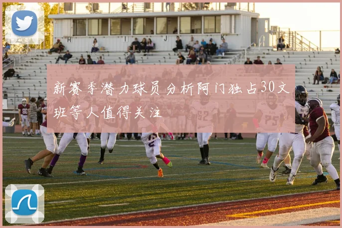 新赛季潜力球员分析阿门独占30文班等人值得关注