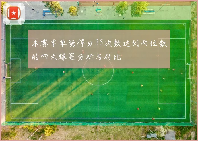 本赛季单场得分35次数达到两位数的四大球星分析与对比