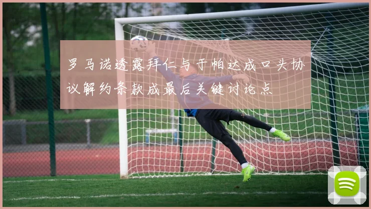 罗马诺透露拜仁与于帕达成口头协议解约条款成最后关键讨论点