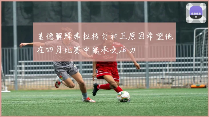 基德解释弗拉格打控卫原因希望他在四月比赛中能承受压力
