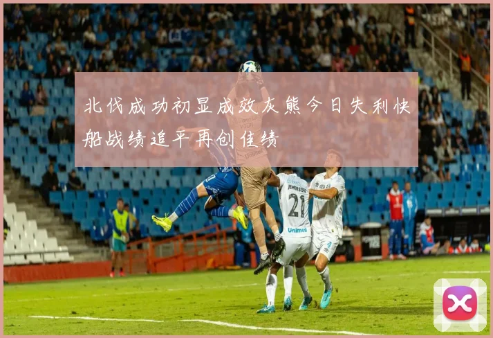 北伐成功初显成效灰熊今日失利快船战绩追平再创佳绩