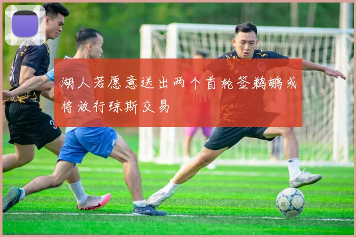湖人若愿意送出两个首轮签鹈鹕或将放行琼斯交易
