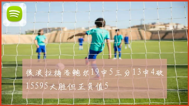 很浪拉梅洛鲍尔19中5三分13中4砍15595大胜但正负值5