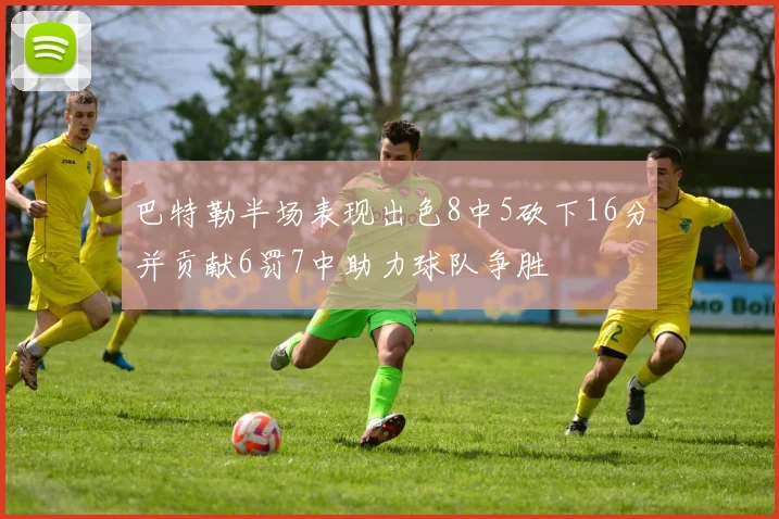 巴特勒半场表现出色8中5砍下16分并贡献6罚7中助力球队争胜