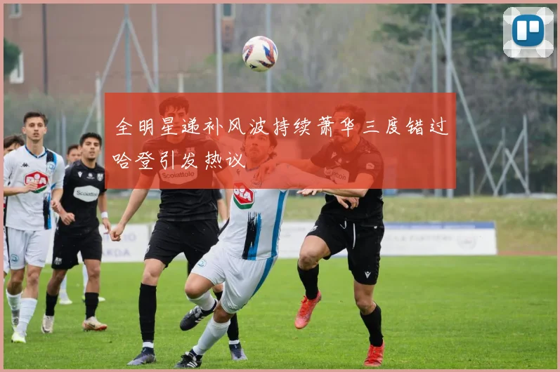 全明星递补风波持续萧华三度错过哈登引发热议
