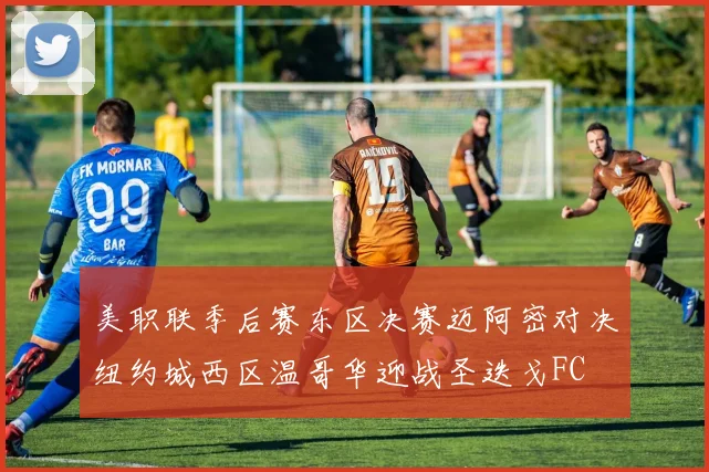 美职联季后赛东区决赛迈阿密对决纽约城西区温哥华迎战圣迭戈FC