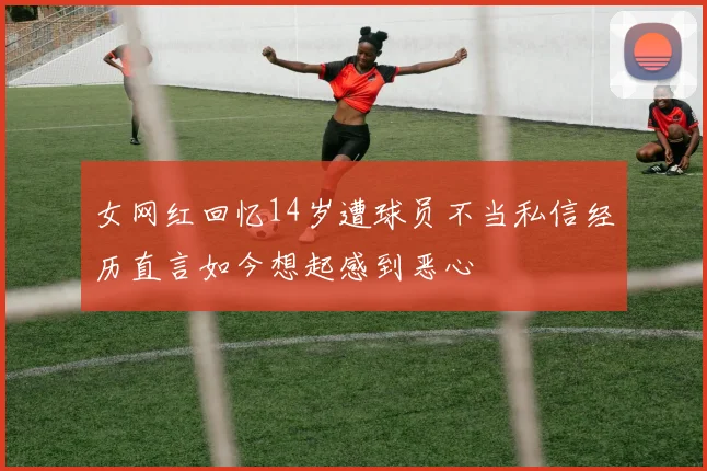 女网红回忆14岁遭球员不当私信经历直言如今想起感到恶心