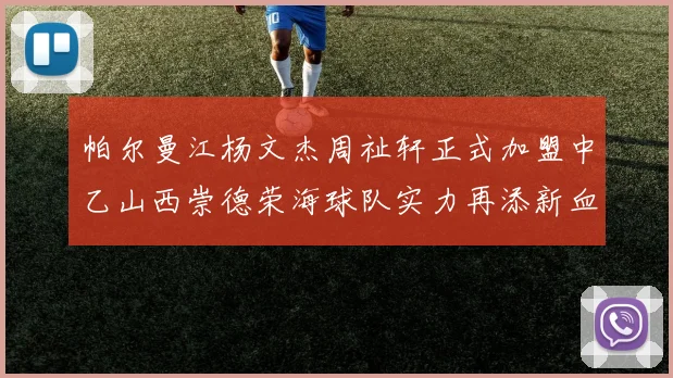 帕尔曼江杨文杰周祉轩正式加盟中乙山西崇德荣海球队实力再添新血
