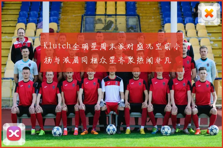 Klutch全明星周末派对盛况空前小杨与浓眉同框众星齐聚热闹非凡