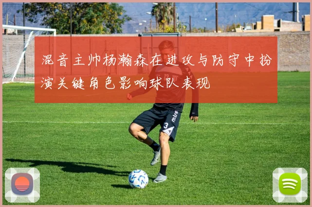 混音主帅杨瀚森在进攻与防守中扮演关键角色影响球队表现