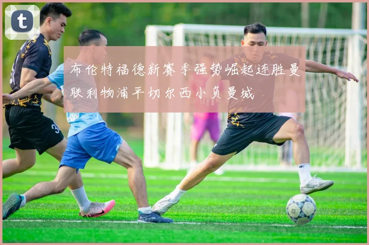 布伦特福德新赛季强势崛起连胜曼联利物浦平切尔西小负曼城