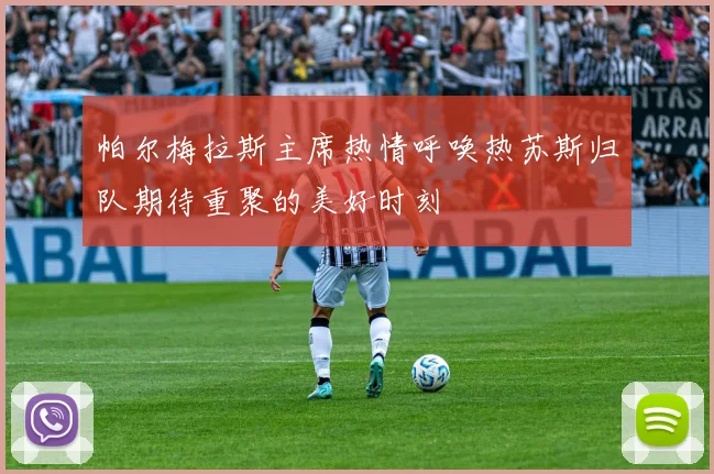 帕尔梅拉斯主席热情呼唤热苏斯归队期待重聚的美好时刻