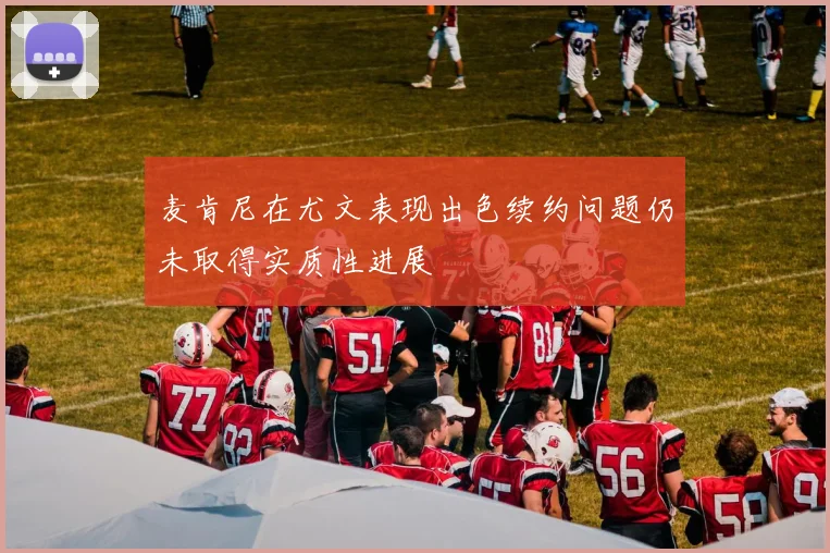麦肯尼在尤文表现出色续约问题仍未取得实质性进展