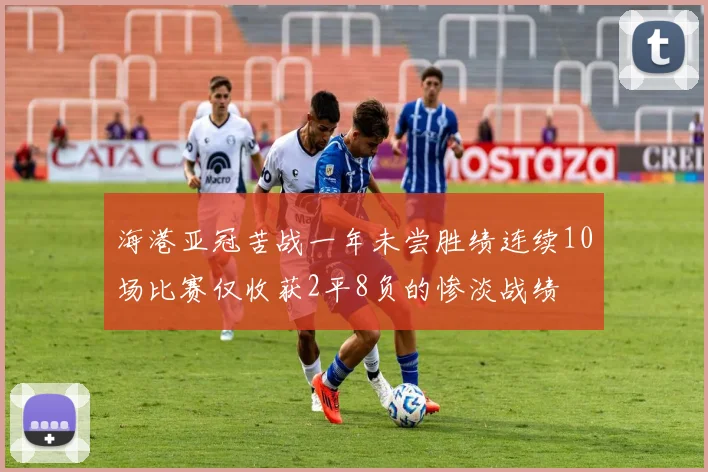海港亚冠苦战一年未尝胜绩连续10场比赛仅收获2平8负的惨淡战绩