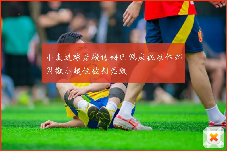 小麦进球后模仿姆巴佩庆祝动作却因微小越位被判无效