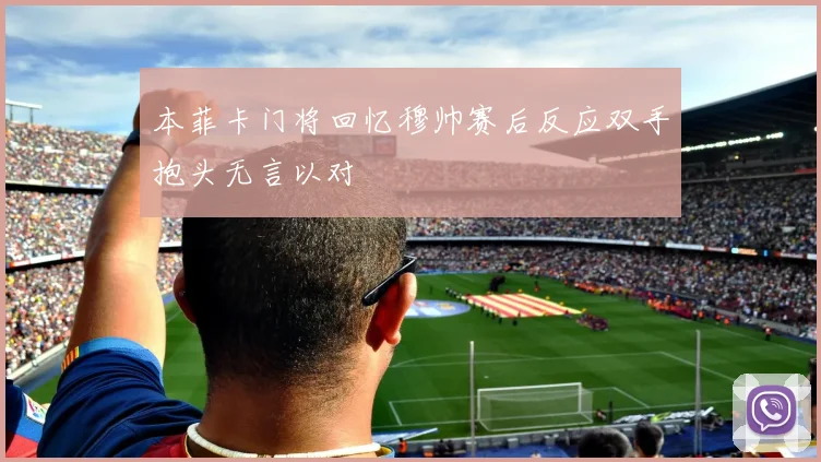 本菲卡门将回忆穆帅赛后反应双手抱头无言以对