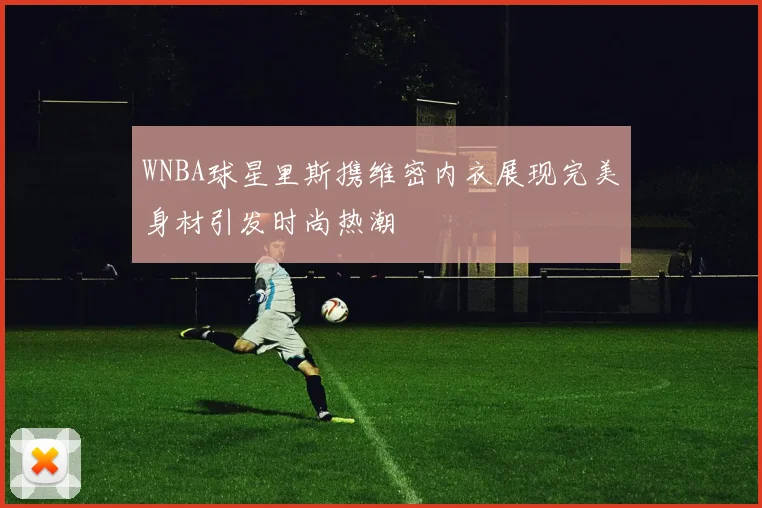 WNBA球星里斯携维密内衣展现完美身材引发时尚热潮
