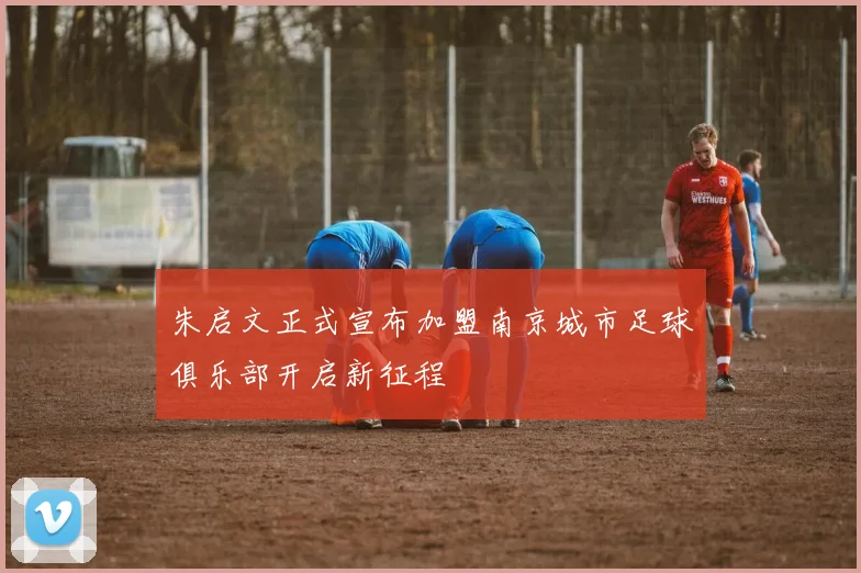 朱启文正式宣布加盟南京城市足球俱乐部开启新征程