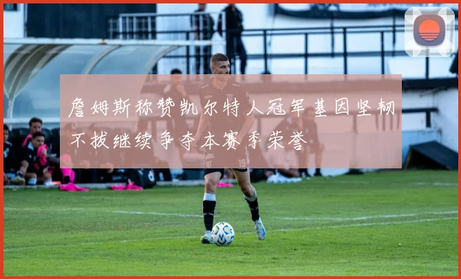 詹姆斯称赞凯尔特人冠军基因坚韧不拔继续争夺本赛季荣誉