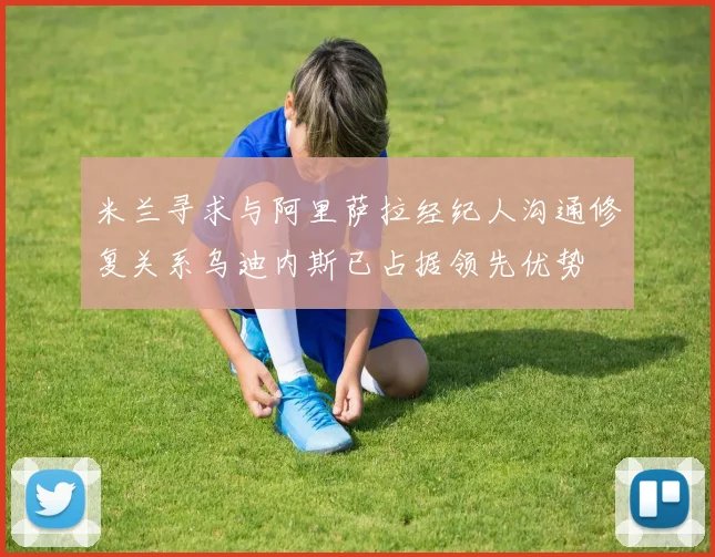 米兰寻求与阿里萨拉经纪人沟通修复关系乌迪内斯已占据领先优势