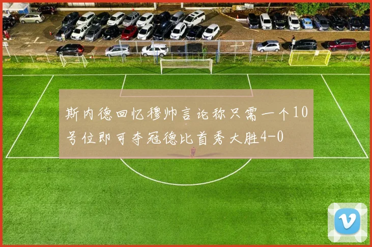 斯内德回忆穆帅言论称只需一个10号位即可夺冠德比首秀大胜4-0