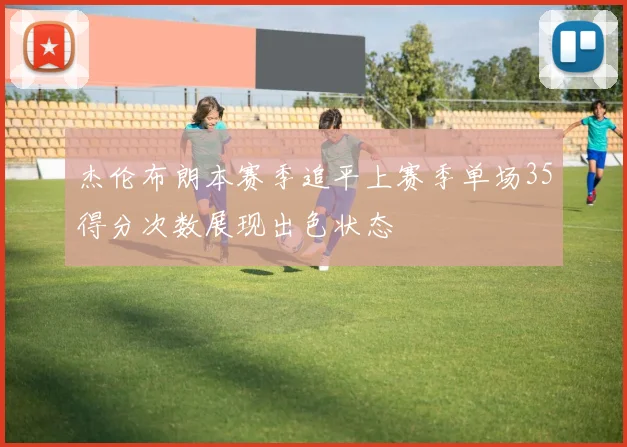 杰伦布朗本赛季追平上赛季单场35得分次数展现出色状态