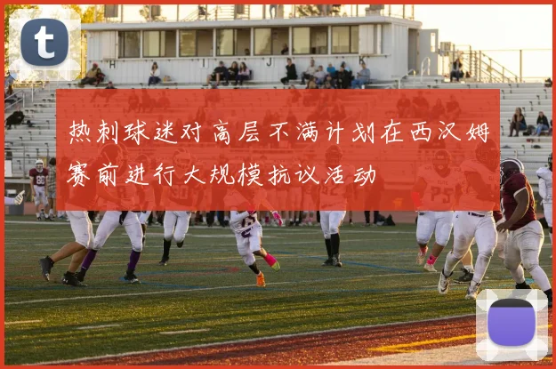 热刺球迷对高层不满计划在西汉姆赛前进行大规模抗议活动