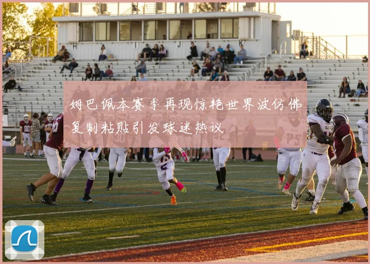 姆巴佩本赛季再现惊艳世界波仿佛复制粘贴引发球迷热议