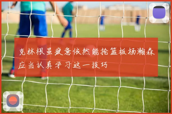 克林根虽疲惫依然能抢篮板杨瀚森应当认真学习这一技巧