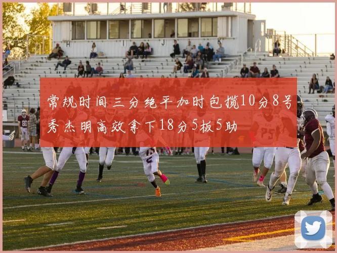 常规时间三分绝平加时包揽10分8号秀杰明高效拿下18分5板5助