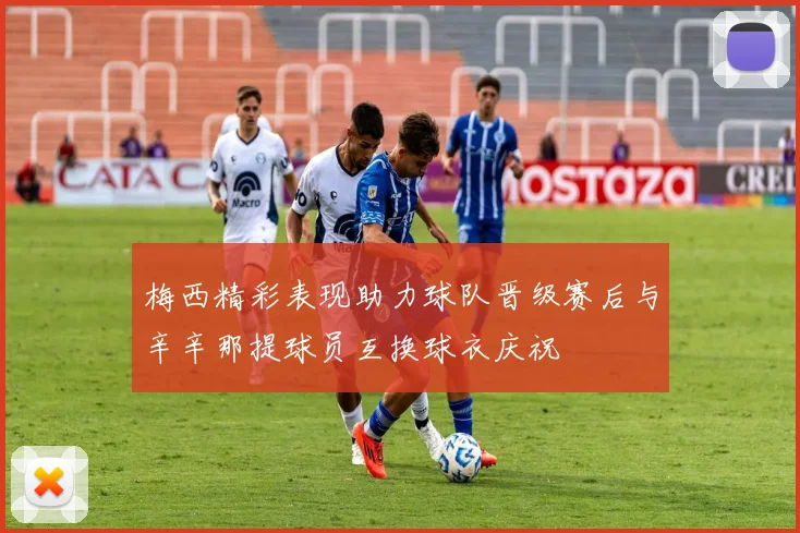 梅西精彩表现助力球队晋级赛后与辛辛那提球员互换球衣庆祝