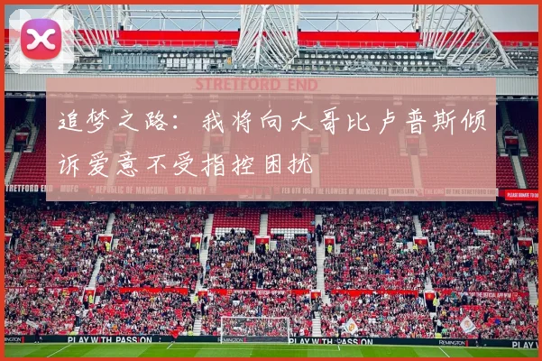 追梦之路：我将向大哥比卢普斯倾诉爱意不受指控困扰