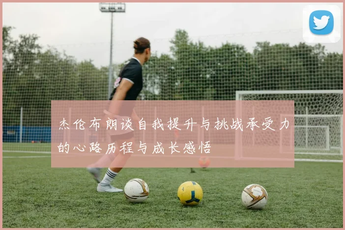 杰伦布朗谈自我提升与挑战承受力的心路历程与成长感悟