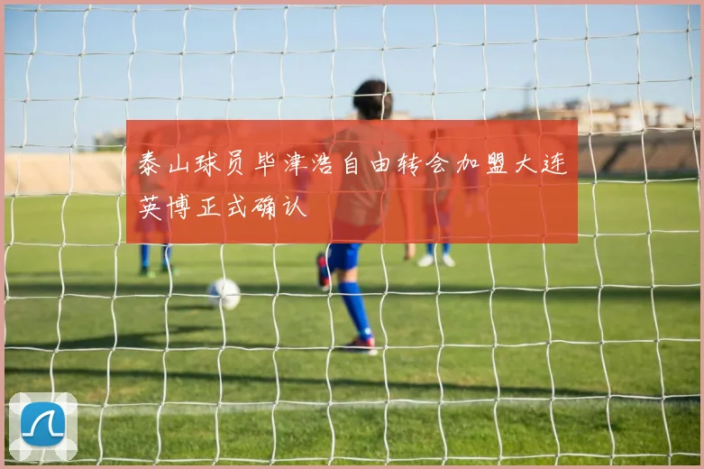 泰山球员毕津浩自由转会加盟大连英博正式确认