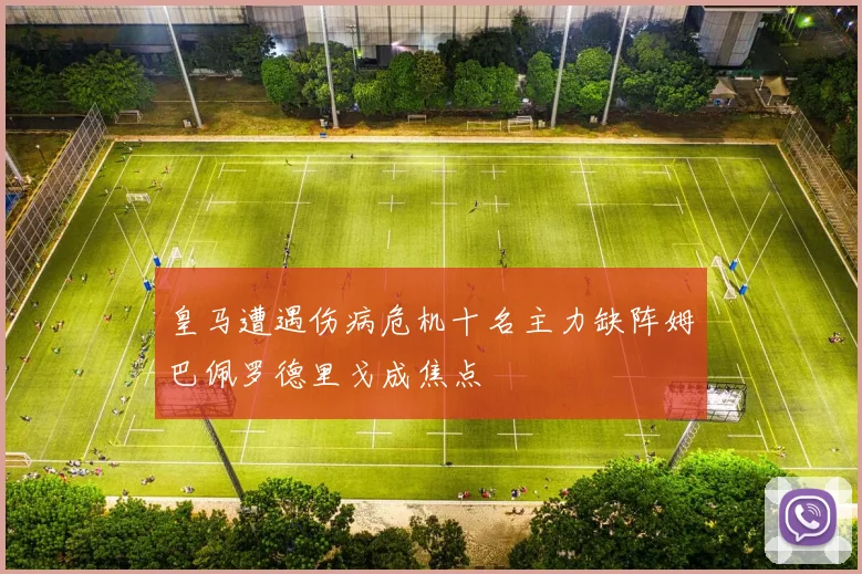 皇马遭遇伤病危机十名主力缺阵姆巴佩罗德里戈成焦点