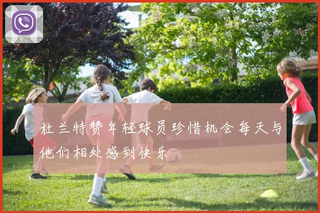 杜兰特赞年轻球员珍惜机会每天与他们相处感到快乐