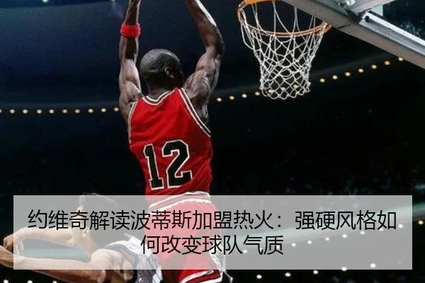 约维奇解读波蒂斯加盟热火：强硬风格如何改变球队气质 - leyu