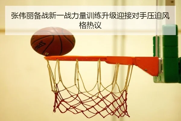 张伟丽备战新一战力量训练升级迎接对手压迫风格热议 - leyu